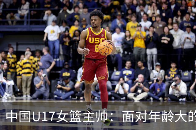 中国U17女篮主帅：面对年龄大的职业俱乐部 队员们打出了团队篮球