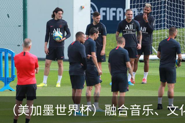 （美加墨世界杯）融合音乐、文化和足球 世界杯开幕式亮点足